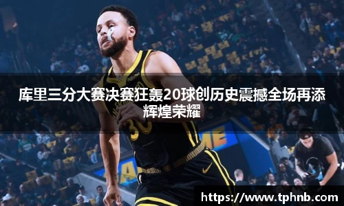 库里三分大赛决赛狂轰20球创历史震撼全场再添辉煌荣耀