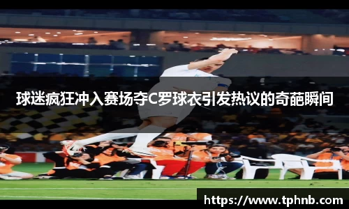 球迷疯狂冲入赛场夺C罗球衣引发热议的奇葩瞬间