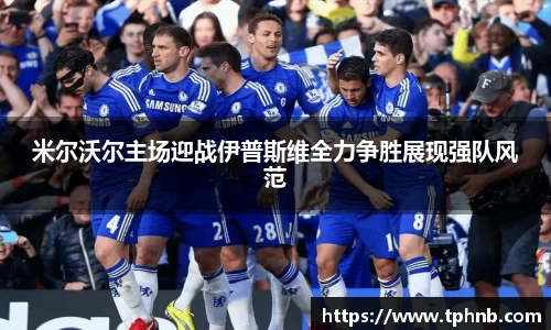 米尔沃尔主场迎战伊普斯维全力争胜展现强队风范