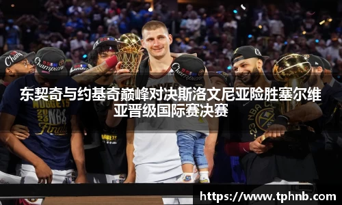 东契奇与约基奇巅峰对决斯洛文尼亚险胜塞尔维亚晋级国际赛决赛