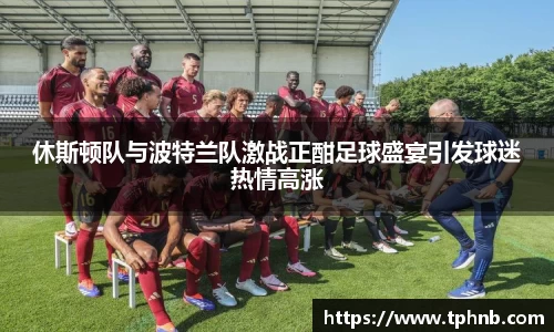 休斯顿队与波特兰队激战正酣足球盛宴引发球迷热情高涨