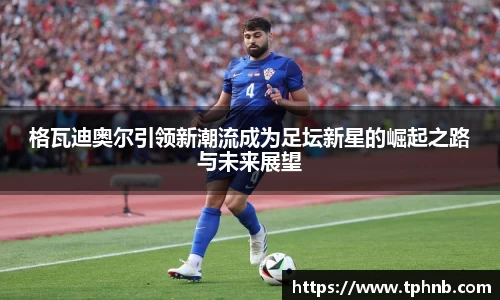 格瓦迪奥尔引领新潮流成为足坛新星的崛起之路与未来展望
