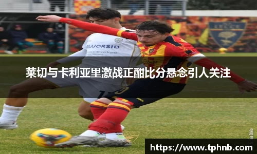 莱切与卡利亚里激战正酣比分悬念引人关注